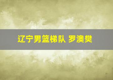 辽宁男篮梯队 罗澳樊